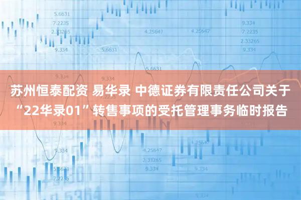 苏州恒泰配资 易华录 中德证券有限责任公司关于“22华录01”转售事项的受托管理事务临时报告