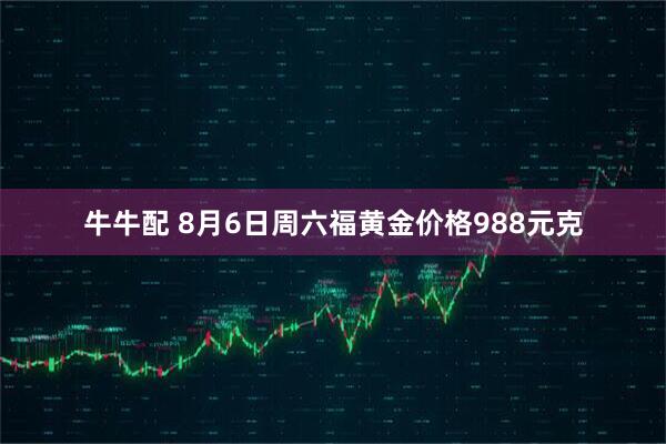 牛牛配 8月6日周六福黄金价格988元克