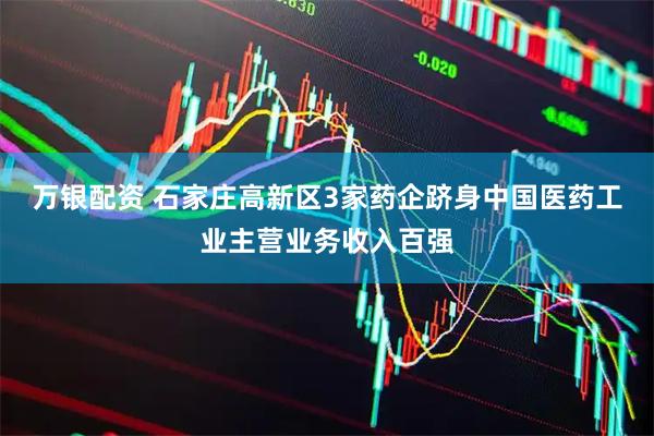 万银配资 石家庄高新区3家药企跻身中国医药工业主营业务收入百强