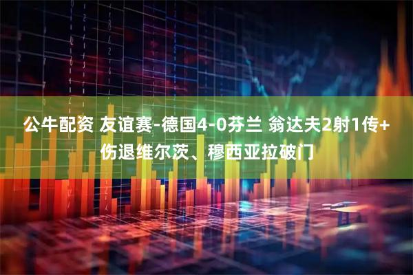 公牛配资 友谊赛-德国4-0芬兰 翁达夫2射1传+伤退维尔茨、穆西亚拉破门