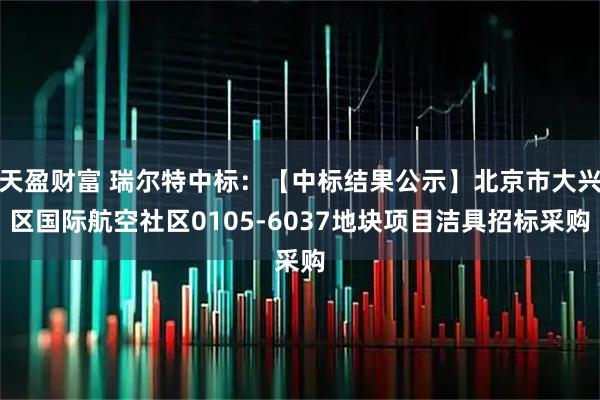 天盈财富 瑞尔特中标：【中标结果公示】北京市大兴区国际航空社区0105-6037地块项目洁具招标采购