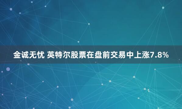 金诚无忧 英特尔股票在盘前交易中上涨7.8%