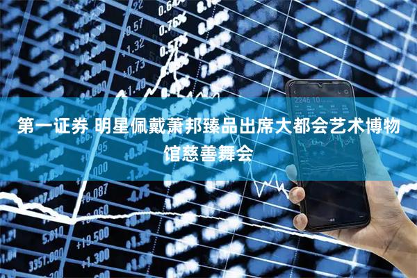 第一证券 明星佩戴萧邦臻品出席大都会艺术博物馆慈善舞会