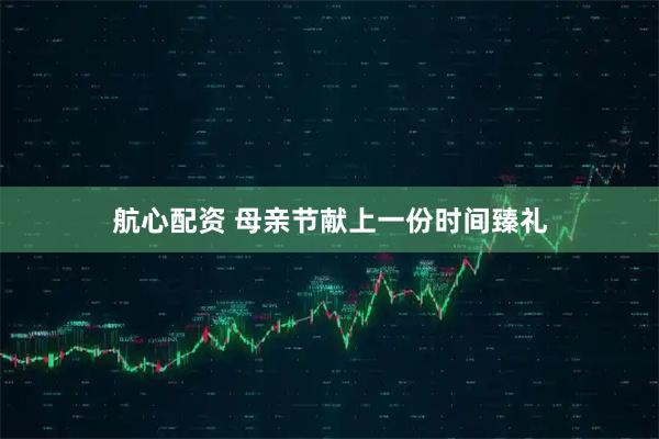 航心配资 母亲节献上一份时间臻礼