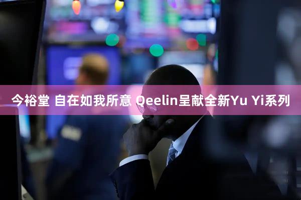 今裕堂 自在如我所意 Qeelin呈献全新Yu Yi系列