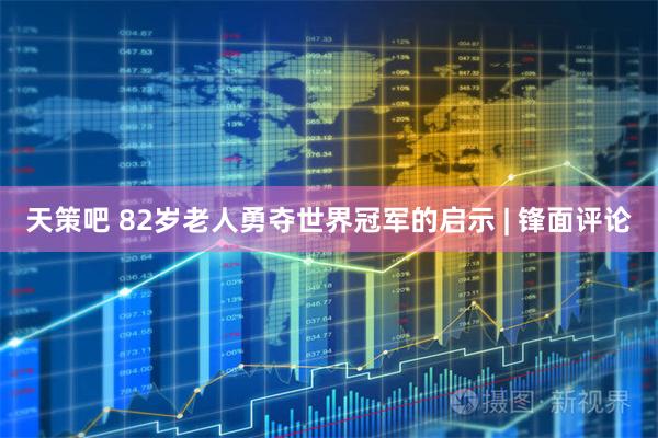 天策吧 82岁老人勇夺世界冠军的启示 | 锋面评论