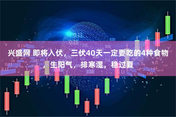 兴盛网 即将入伏，三伏40天一定要吃的4种食物，生阳气，排寒湿，稳过夏
