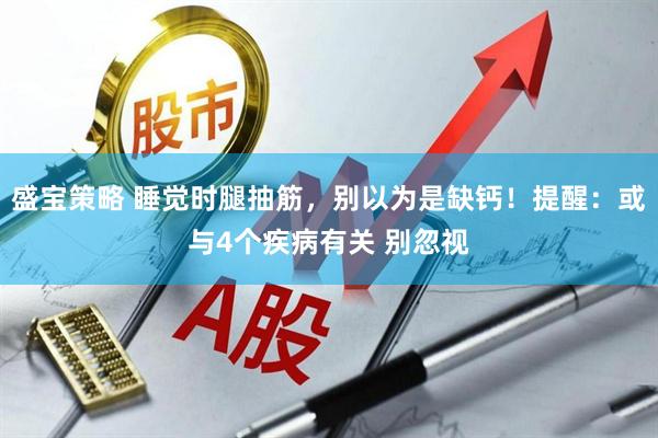盛宝策略 睡觉时腿抽筋，别以为是缺钙！提醒：或与4个疾病有关 别忽视